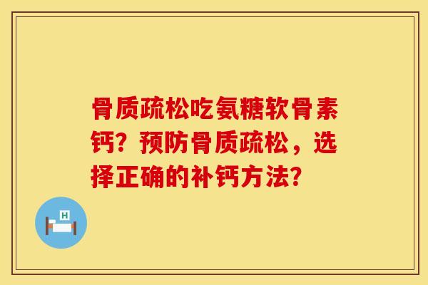 骨质疏松吃氨糖软骨素钙？预防骨质疏松，选择正确的补钙方法？