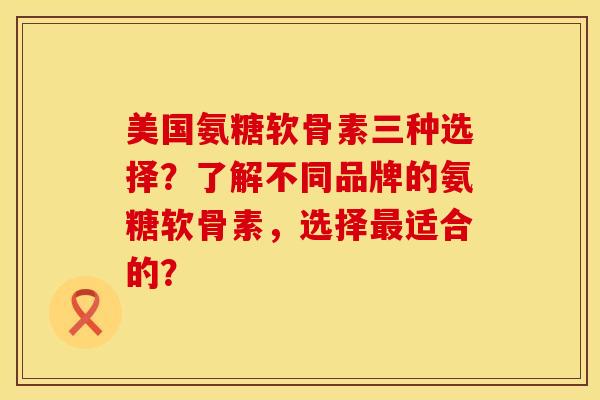 美国氨糖软骨素三种选择？了解不同品牌的氨糖软骨素，选择最适合的？
