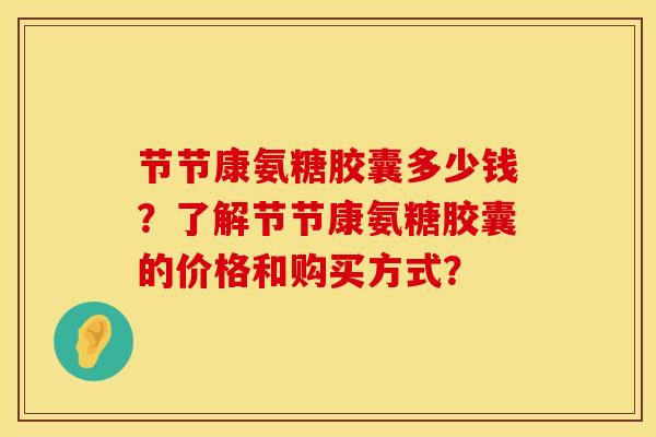 节节康氨糖胶囊多少钱？了解节节康氨糖胶囊的价格和购买方式？