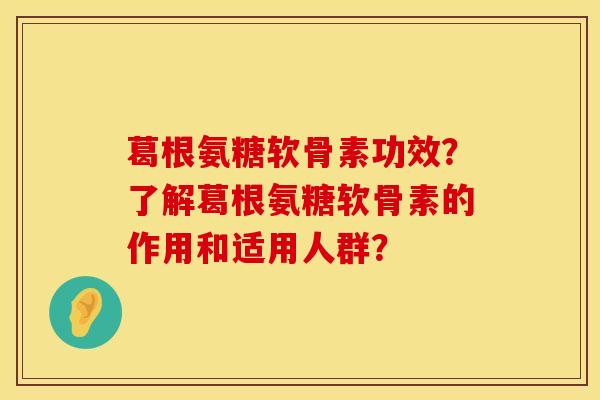 葛根氨糖软骨素功效？了解葛根氨糖软骨素的作用和适用人群？