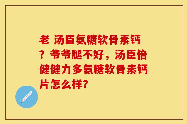 老 汤臣氨糖软骨素钙？爷爷腿不好，汤臣倍健健力多氨糖软骨素钙片怎么样？