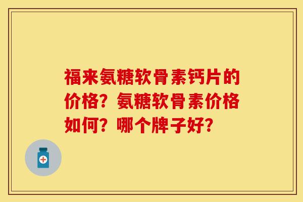 福来氨糖软骨素钙片的价格？氨糖软骨素价格如何？哪个牌子好？