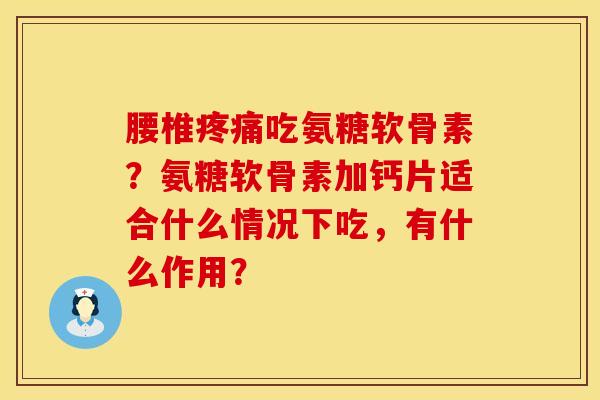 腰椎疼痛吃氨糖软骨素？氨糖软骨素加钙片适合什么情况下吃，有什么作用？