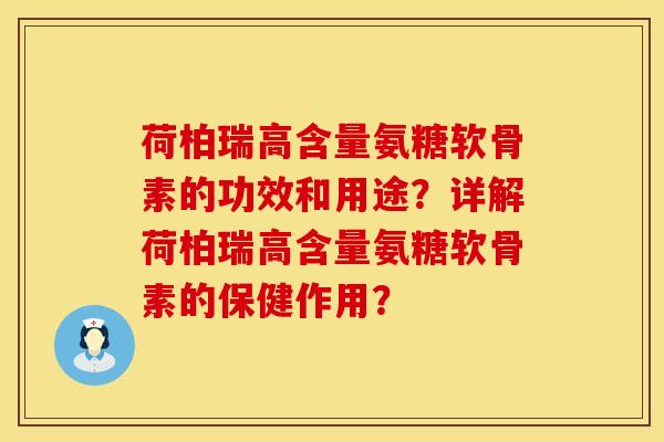 荷柏瑞高含量氨糖软骨素的功效和用途?详解荷柏瑞高含量氨糖软骨素的保健作用? 荷柏瑞高含量氨糖软骨素的功效和用途?详解荷柏瑞高含量氨糖软骨素的保健作用?