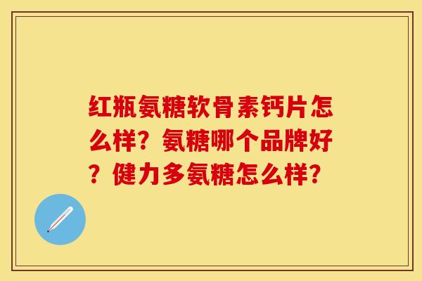 红瓶氨糖软骨素钙片怎么样？氨糖哪个品牌好？健力多氨糖怎么样？