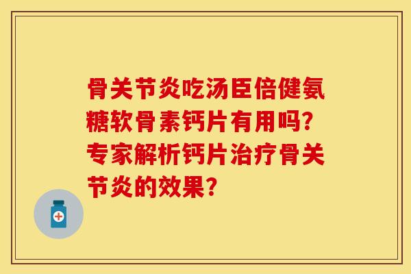 骨关节炎吃汤臣倍健氨糖软骨素钙片有用吗？专家解析钙片治疗骨关节炎的效果？