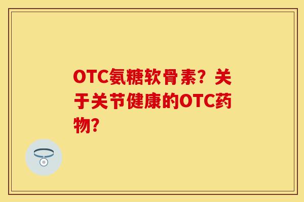 OTC氨糖软骨素？关于关节健康的OTC药物？