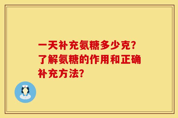 一天补充氨糖多少克？了解氨糖的作用和正确补充方法？