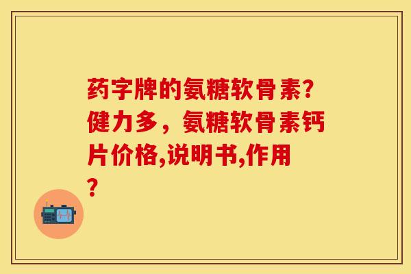 药字牌的氨糖软骨素?健力多,氨糖软骨素钙片价格,说明书,作用?