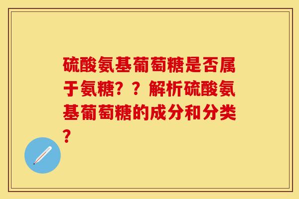 硫酸氨基葡萄糖是否属于氨糖？？解析硫酸氨基葡萄糖的成分和分类？