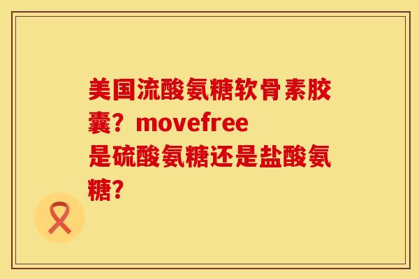 美国流酸氨糖软骨素胶囊？movefree是硫酸氨糖还是盐酸氨糖？