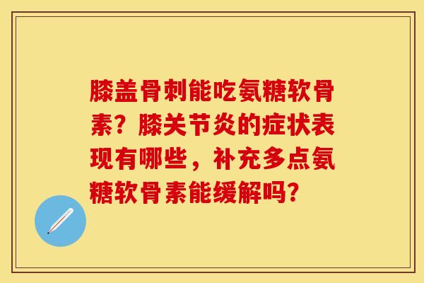 膝盖骨刺能吃氨糖软骨素？膝关节炎的症状表现有哪些，补充多点氨糖软骨素能缓解吗？