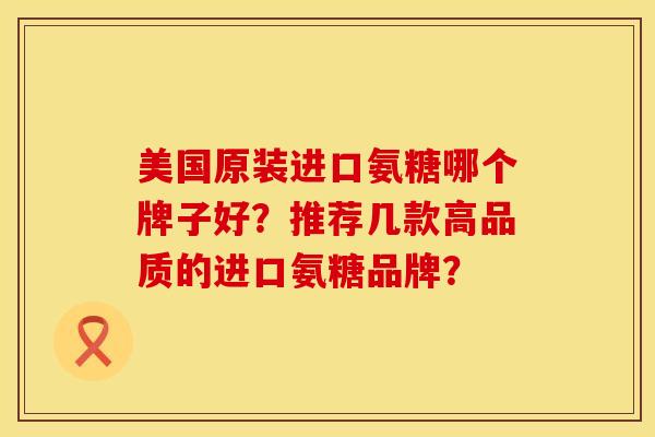 美国原装进口氨糖哪个牌子好？推荐几款高品质的进口氨糖品牌？
