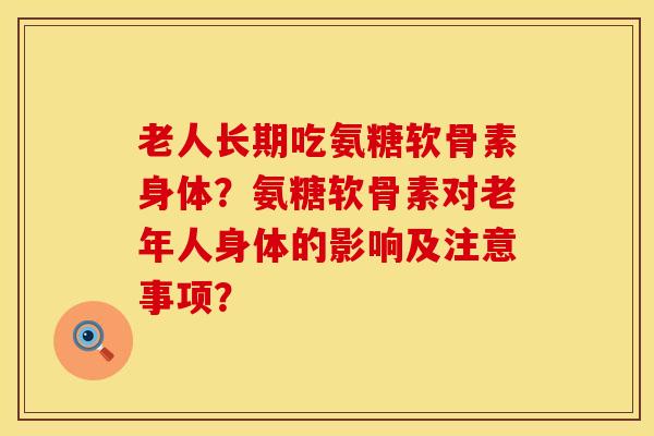 老人长期吃氨糖软骨素身体？氨糖软骨素对老年人身体的影响及注意事项？