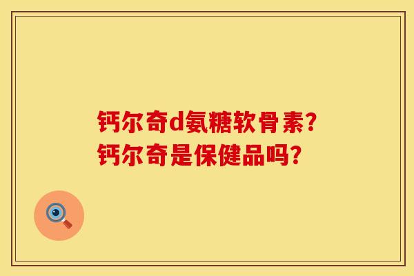 钙尔奇d氨糖软骨素？钙尔奇是保健品吗？