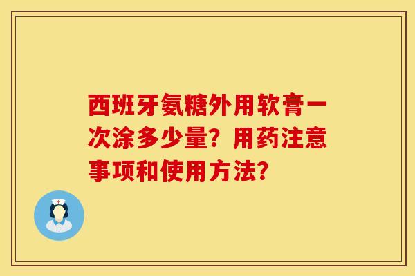 西班牙氨糖外用软膏一次涂多少量?用药注意事项和使用方法? 西班牙氨糖外用软膏一次涂多少量?用药注意事项和使用方法?