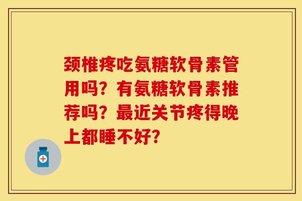 颈椎疼吃氨糖软骨素管用吗？有氨糖软骨素推荐吗？最近关节疼得晚上都睡不好？
