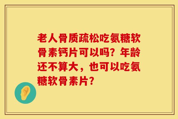 老人骨质疏松吃氨糖软骨素钙片可以吗？年龄还不算大，也可以吃氨糖软骨素片？