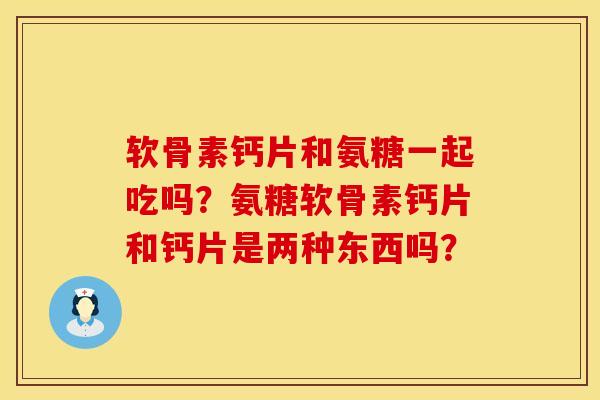 软骨素钙片和氨糖一起吃吗？氨糖软骨素钙片和钙片是两种东西吗？