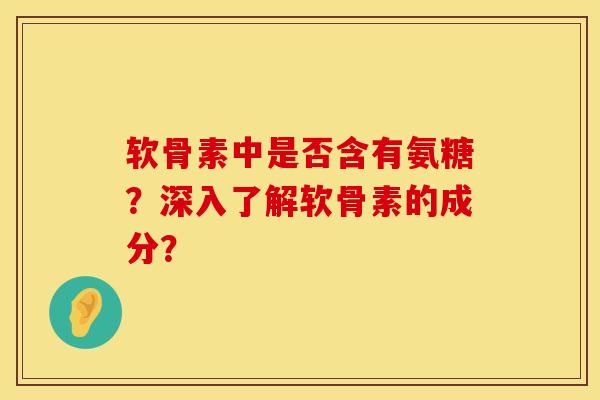 软骨素中是否含有氨糖？深入了解软骨素的成分？