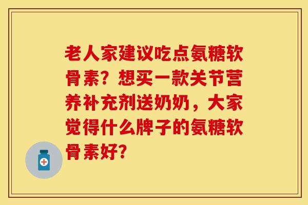 老人家建议吃点氨糖软骨素？想买一款关节营养补充剂送奶奶，大家觉得什么牌子的氨糖软骨素好？