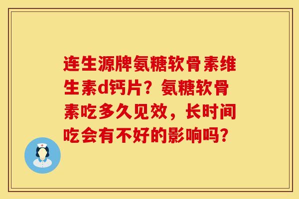 连生源牌氨糖软骨素维生素d钙片？氨糖软骨素吃多久见效，长时间吃会有不好的影响吗？