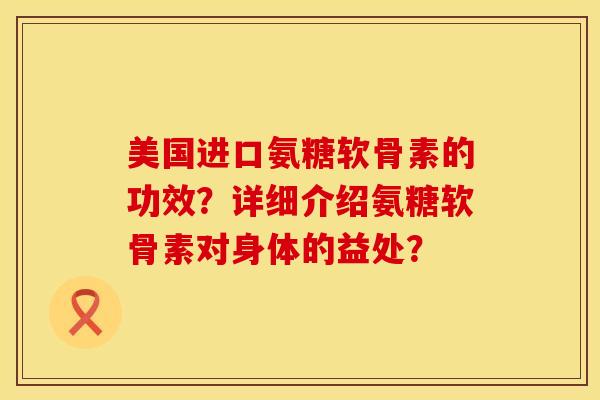 美国进口氨糖软骨素的功效？详细介绍氨糖软骨素对身体的益处？