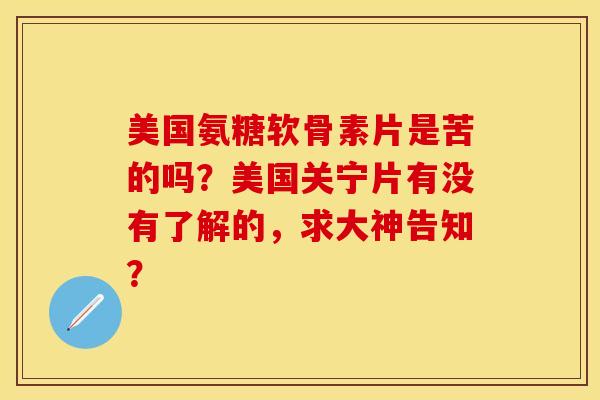 美国氨糖软骨素片是苦的吗?美国关宁片有没有了解的,求大神告知? 美国氨糖软骨素片是苦的吗?美国关宁片有没有了解的,求大神告知?