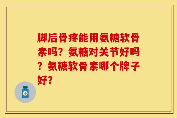 脚后骨疼能用氨糖软骨素吗？氨糖对关节好吗？氨糖软骨素哪个牌子好？