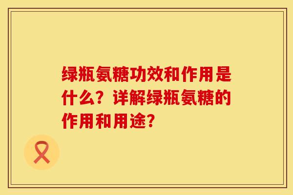 绿瓶氨糖功效和作用是什么？详解绿瓶氨糖的作用和用途？