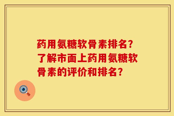 药用氨糖软骨素排名？了解市面上药用氨糖软骨素的评价和排名？