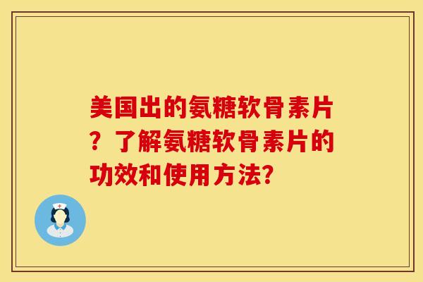 美国出的氨糖软骨素片？了解氨糖软骨素片的功效和使用方法？