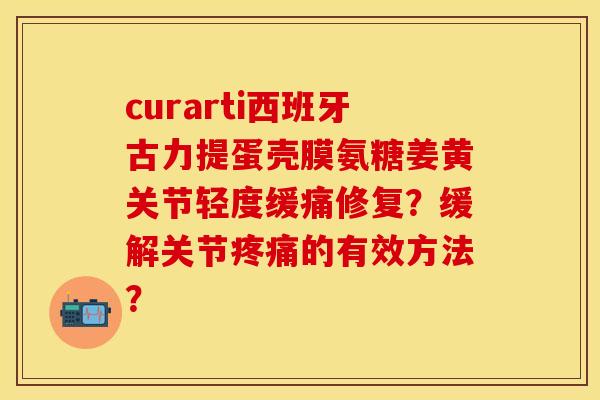 curarti西班牙古力提蛋壳膜氨糖姜黄关节轻度缓痛修复？缓解关节疼痛的有效方法？