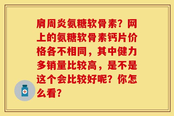 肩周炎氨糖软骨素？网上的氨糖软骨素钙片价格各不相同，其中健力多销量比较高，是不是这个会比较好呢？你怎么看？