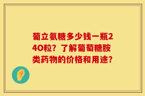 葡立氨糖多少钱一瓶24O粒？了解葡萄糖胺类药物的价格和用途？