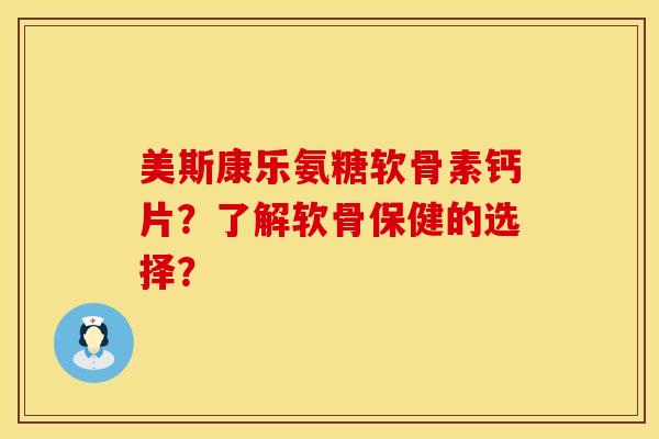 美斯康乐氨糖软骨素钙片？了解软骨保健的选择？