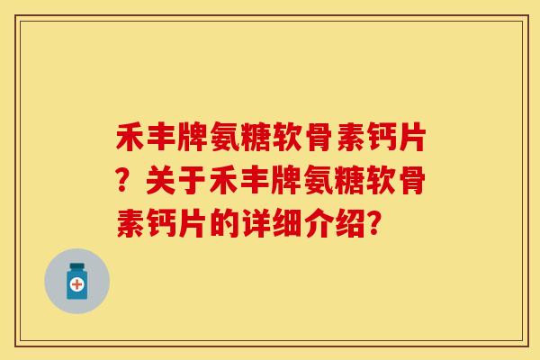 禾丰牌氨糖软骨素钙片？关于禾丰牌氨糖软骨素钙片的详细介绍？