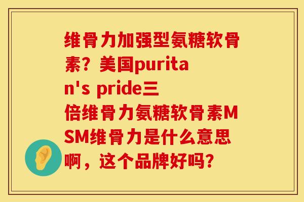 维骨力加强型氨糖软骨素？美国puritan's pride三倍维骨力氨糖软骨素MSM维骨力是什么意思啊，这个品牌好吗？
