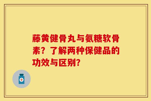 藤黄健骨丸与氨糖软骨素?了解两种保健品的功效与区别? 藤黄健骨丸与氨糖软骨素?了解两种保健品的功效与区别?