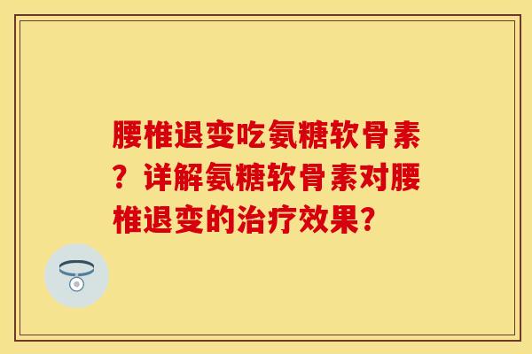 腰椎退变吃氨糖软骨素？详解氨糖软骨素对腰椎退变的治疗效果？