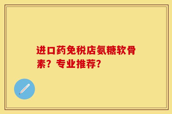 进口药免税店氨糖软骨素？专业推荐？