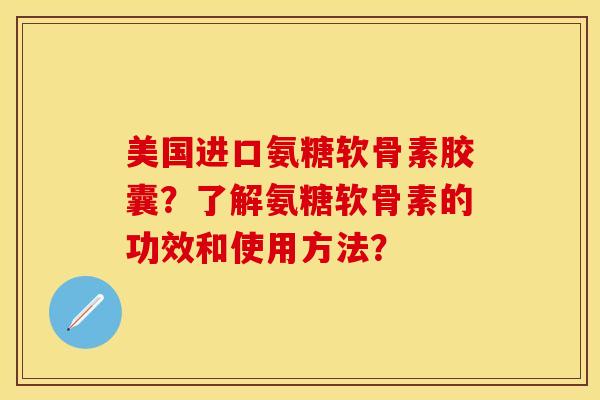 美国进口氨糖软骨素胶囊？了解氨糖软骨素的功效和使用方法？