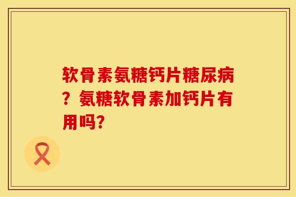 软骨素氨糖钙片糖尿病？氨糖软骨素加钙片有用吗？