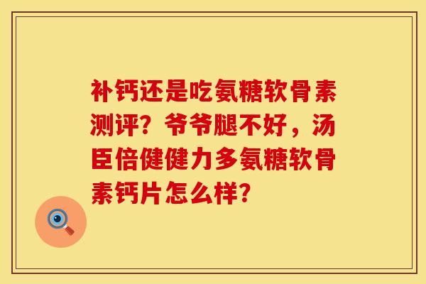 补钙还是吃氨糖软骨素测评？爷爷腿不好，汤臣倍健健力多氨糖软骨素钙片怎么样？