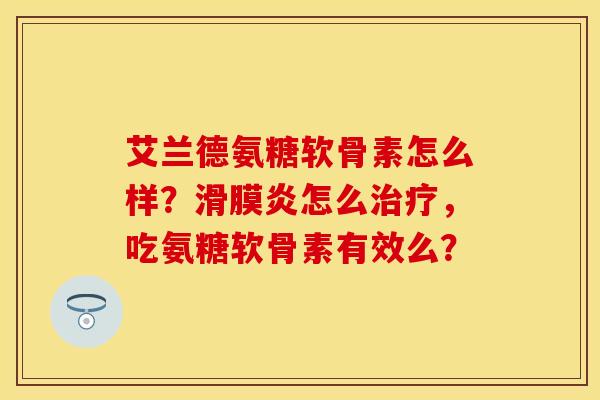 艾兰德氨糖软骨素怎么样？滑膜炎怎么治疗，吃氨糖软骨素有效么？