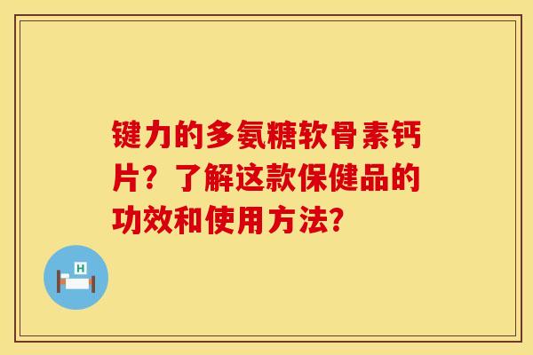 键力的多氨糖软骨素钙片？了解这款保健品的功效和使用方法？