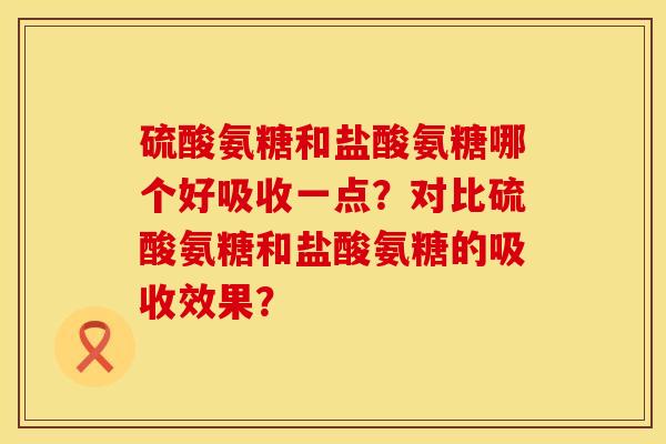 硫酸氨糖和盐酸氨糖哪个好吸收一点？对比硫酸氨糖和盐酸氨糖的吸收效果？