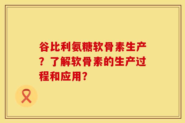 谷比利氨糖软骨素生产？了解软骨素的生产过程和应用？