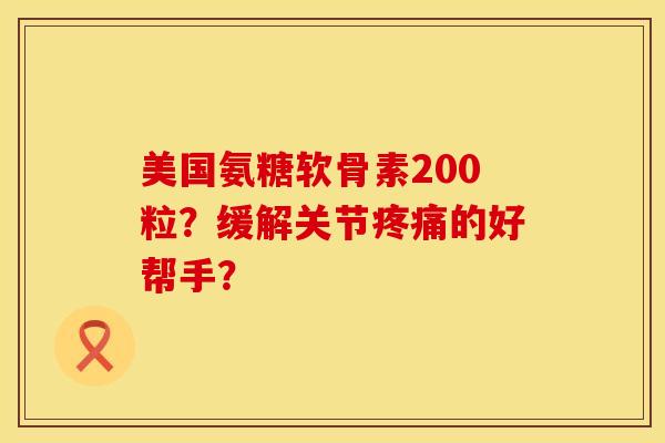 美国氨糖软骨素200粒？缓解关节疼痛的好帮手？