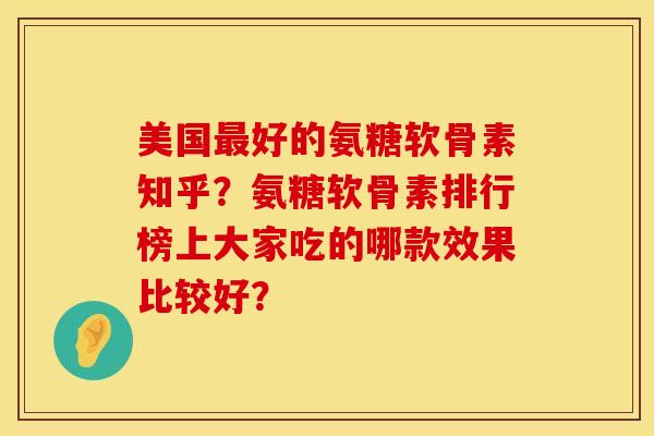 美国最好的氨糖软骨素知乎？氨糖软骨素排行榜上大家吃的哪款效果比较好？
